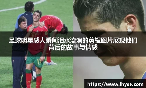 足球明星感人瞬间泪水流淌的剪辑图片展现他们背后的故事与情感