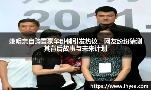 姚明亲自购置豪华卧铺引发热议，网友纷纷猜测其背后故事与未来计划