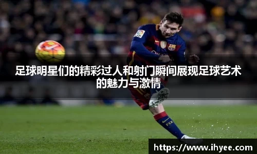 足球明星们的精彩过人和射门瞬间展现足球艺术的魅力与激情