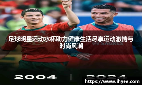 足球明星运动水杯助力健康生活尽享运动激情与时尚风潮