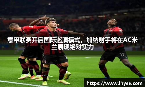 意甲联赛开启国际巡演模式，加纳射手将在AC米兰展现绝对实力