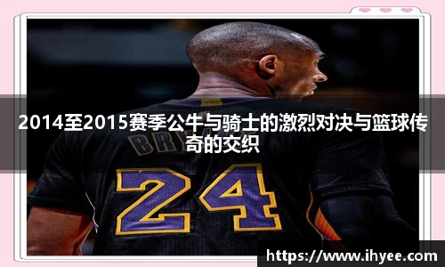 2014至2015赛季公牛与骑士的激烈对决与篮球传奇的交织