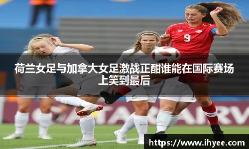 荷兰女足与加拿大女足激战正酣谁能在国际赛场上笑到最后