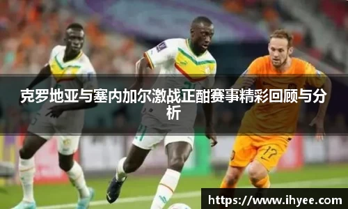 克罗地亚与塞内加尔激战正酣赛事精彩回顾与分析