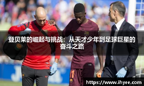 登贝莱的崛起与挑战：从天才少年到足球巨星的奋斗之路