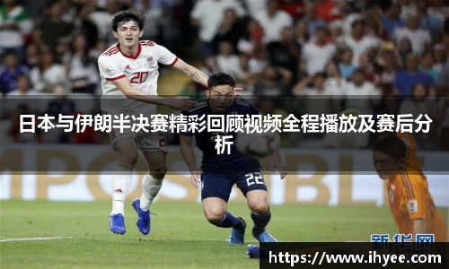 日本与伊朗半决赛精彩回顾视频全程播放及赛后分析