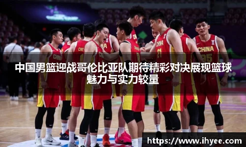中国男篮迎战哥伦比亚队期待精彩对决展现篮球魅力与实力较量