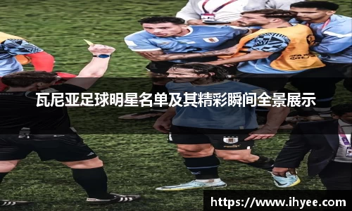 瓦尼亚足球明星名单及其精彩瞬间全景展示