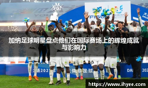 加纳足球明星盘点他们在国际赛场上的辉煌成就与影响力