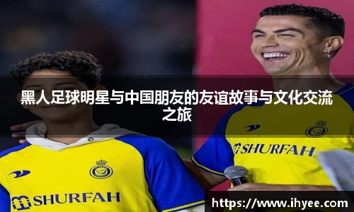 黑人足球明星与中国朋友的友谊故事与文化交流之旅