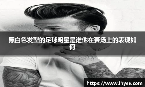 黑白色发型的足球明星是谁他在赛场上的表现如何